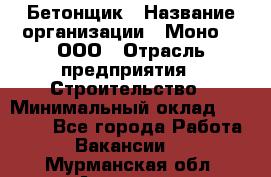 Бетонщик › Название организации ­ Моно-2, ООО › Отрасль предприятия ­ Строительство › Минимальный оклад ­ 40 000 - Все города Работа » Вакансии   . Мурманская обл.,Апатиты г.